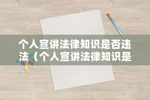个人宣讲法律知识是否违法（个人宣讲法律知识是否违法了）
