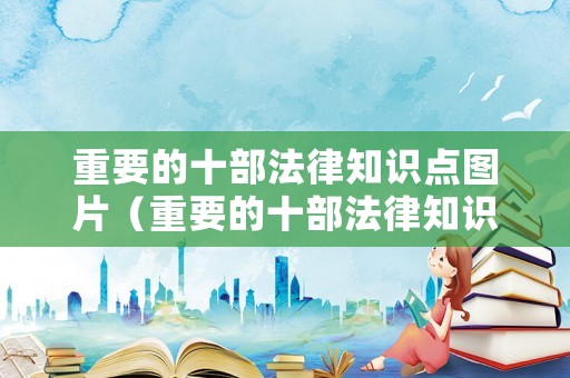 重要的十部法律知识点图片（重要的十部法律知识点图片大全）