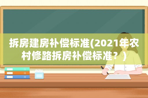 拆房建房补偿标准(2021年农村修路拆房补偿标准?) 拆房建房补偿标准(2021年农村修路拆房补偿标准?)