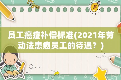 员工癌症补偿标准(2021年劳动法患癌员工的待遇?) 员工癌症补偿标准(2021年劳动法患癌员工的待遇?)