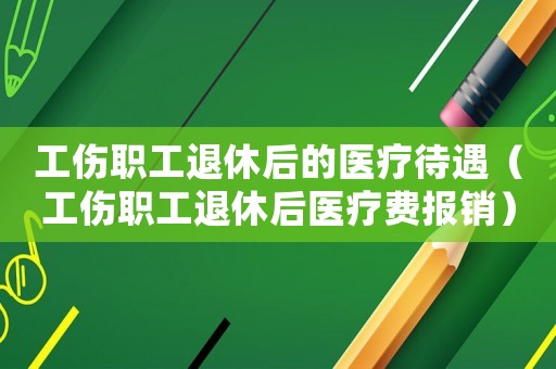 工伤职工退休后的医疗待遇(工伤职工退休后医疗费报销) 工伤职工退休后的医疗待遇(工伤职工退休后医疗费报销)