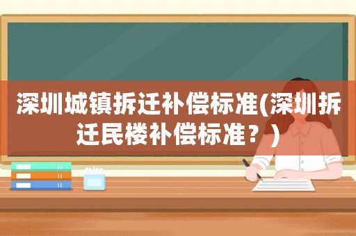 深圳城镇拆迁补偿标准(深圳拆迁民楼补偿标准？)