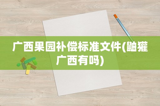 广西果园补偿标准文件(鼬獾广西有吗)