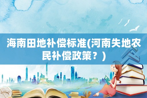 海南田地补偿标准(河南失地农民补偿政策?) 海南田地补偿标准(河南失地农民补偿政策?)