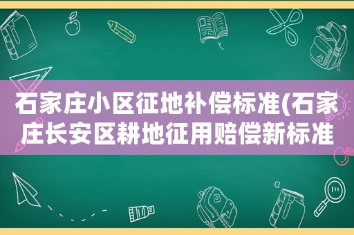 石家庄小区征地补偿标准(石家庄长安区耕地征用赔偿新标准) 石家庄小区征地补偿标准(石家庄长安区耕地征用赔偿新标准)