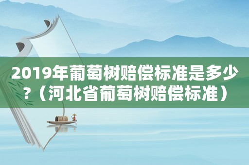 2019年葡萄树赔偿标准是多少?(河北省葡萄树赔偿标准) 2019年葡萄树赔偿标准是多少?(河北省葡萄树赔偿标准)
