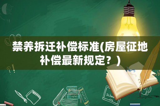 禁养拆迁补偿标准(房屋征地补偿最新规定？)