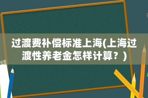 过渡费补偿标准上海(上海过渡性养老金怎样计算？)