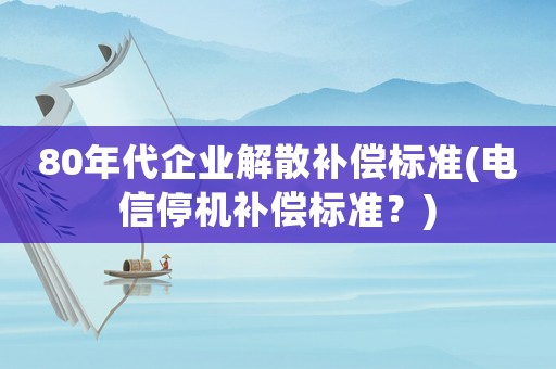 80年代企业解散补偿标准(电信停机补偿标准?) 80年代企业解散补偿标准(电信停机补偿标准?)