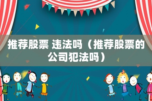 推荐股票 违法吗（推荐股票的公司犯法吗）