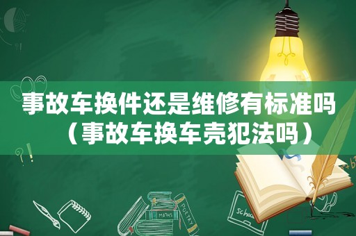 事故车换件还是维修有标准吗(事故车换车壳犯法吗) 事故车换件还是维修有标准吗(事故车换车壳犯法吗)