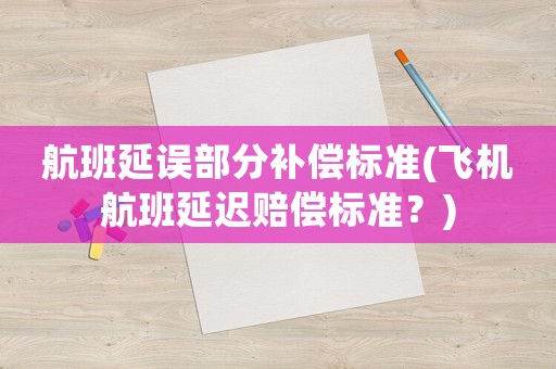 航班延误部分补偿标准(飞机航班延迟赔偿标准?) 航班延误部分补偿标准(飞机航班延迟赔偿标准?)
