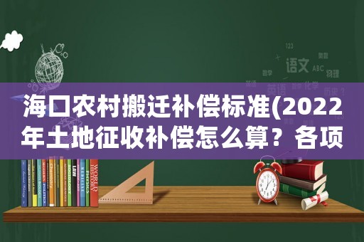 海口农村搬迁补偿标准(2022年土地征收补偿怎么算？各项补偿标准是什么？)