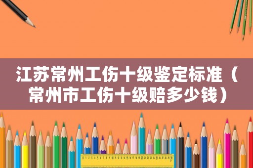 江苏常州工伤十级鉴定标准(常州市工伤十级赔多少钱) 江苏常州工伤十级鉴定标准(常州市工伤十级赔多少钱)