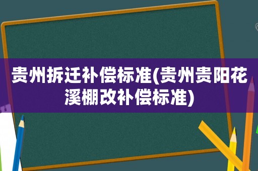贵州拆迁补偿标准(贵州贵阳花溪棚改补偿标准)