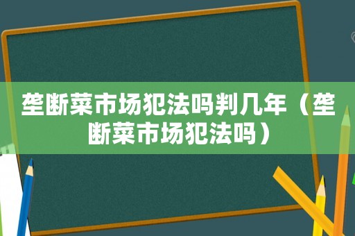 垄断菜市场犯法吗判几年(垄断菜市场犯法吗) 垄断菜市场犯法吗判几年(垄断菜市场犯法吗)