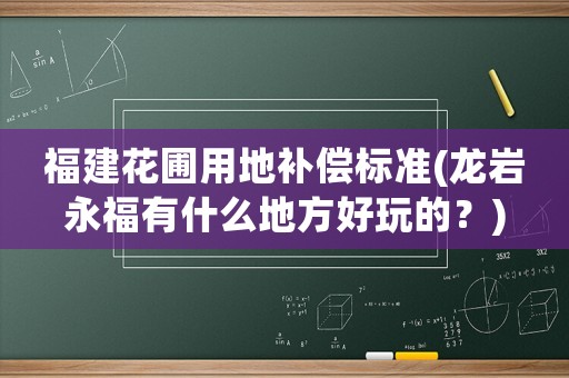 福建花圃用地补偿标准(龙岩永福有什么地方好玩的?) 福建花圃用地补偿标准(龙岩永福有什么地方好玩的?)