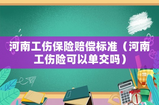 河南工伤保险赔偿标准（河南工伤险可以单交吗）