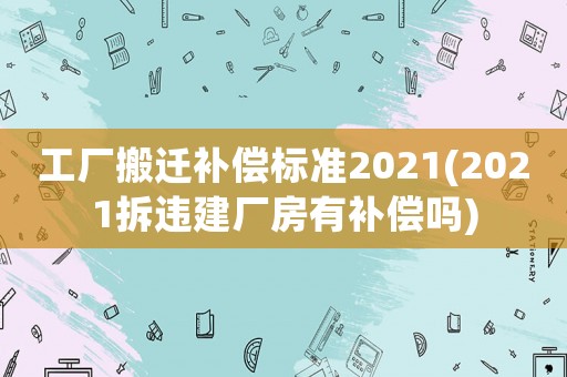 工厂搬迁补偿标准2021(2021拆违建厂房有补偿吗) 工厂搬迁补偿标准2021(2021拆违建厂房有补偿吗)