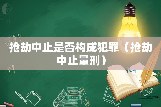 抢劫中止是否构成犯罪（抢劫中止量刑）
