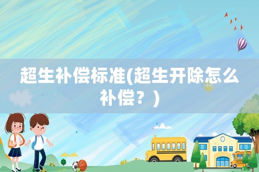 超生补偿标准(超生开除怎么补偿?) 超生补偿标准(超生开除怎么补偿?)