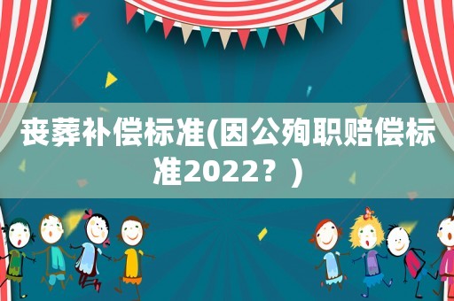 丧葬补偿标准(因公殉职赔偿标准2022？)