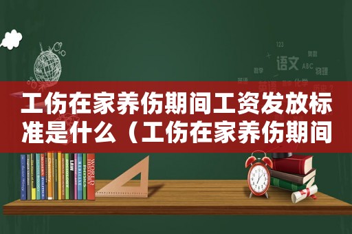 工伤在家养伤期间工资发放标准是什么(工伤在家养伤期间工资发放标准) 工伤在家养伤期间工资发放标准是什么(工伤在家养伤期间工资发放标准)