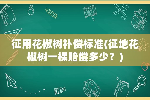 征用花椒树补偿标准(征地花椒树一棵赔偿多少？)