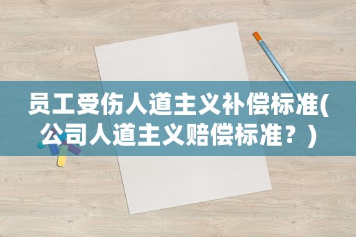 员工受伤人道主义补偿标准(公司人道主义赔偿标准?) 员工受伤人道主义补偿标准(公司人道主义赔偿标准?)