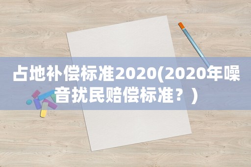 占地补偿标准2020(2020年噪音扰民赔偿标准？)