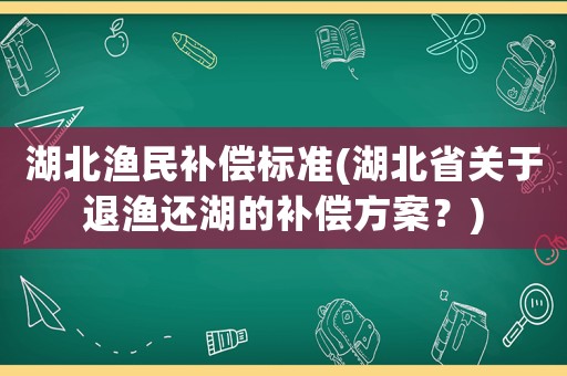 湖北渔民补偿标准(湖北省关于退渔还湖的补偿方案?) 湖北渔民补偿标准(湖北省关于退渔还湖的补偿方案?)