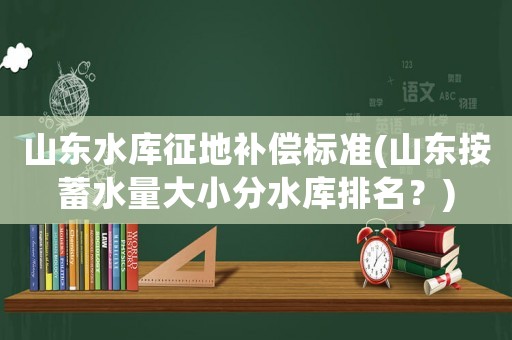 山东水库征地补偿标准(山东按蓄水量大小分水库排名？)