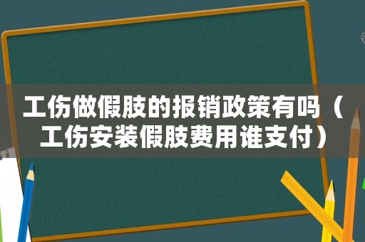 工伤做假肢的报销政策有吗(工伤安装假肢费用谁支付) 工伤做假肢的报销政策有吗(工伤安装假肢费用谁支付)
