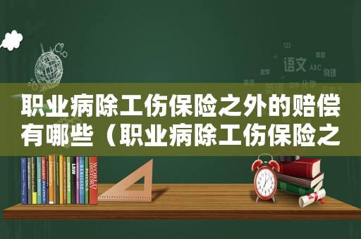 职业病除工伤保险之外的赔偿有哪些(职业病除工伤保险之外的赔偿) 职业病除工伤保险之外的赔偿有哪些(职业病除工伤保险之外的赔偿)