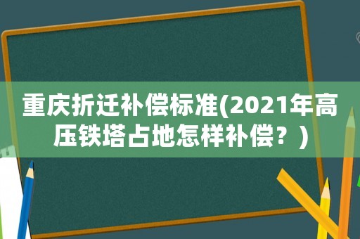 重庆折迁补偿标准(2021年高压铁塔占地怎样补偿?) 重庆折迁补偿标准(2021年高压铁塔占地怎样补偿?)