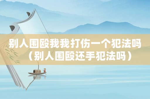 别人围殴我我打伤一个犯法吗(别人围殴还手犯法吗) 别人围殴我我打伤一个犯法吗(别人围殴还手犯法吗)