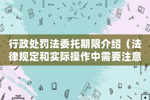行政处罚法委托期限介绍(法律规定和实际操作中需要注意的事项) 行政处罚法委托期限介绍(法律规定和实际操作中需要注意的事项)