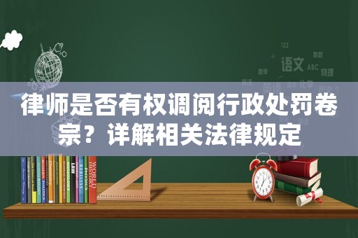 律师是否有权调阅行政处罚卷宗?详解相关法律规定 律师是否有权调阅行政处罚卷宗?详解相关法律规定