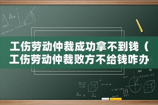 工伤劳动仲裁成功拿不到钱(工伤劳动仲裁败方不给钱咋办) 工伤劳动仲裁成功拿不到钱(工伤劳动仲裁败方不给钱咋办)