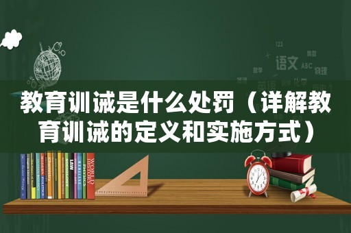 教育训诫是什么处罚(详解教育训诫的定义和实施方式) 教育训诫是什么处罚(详解教育训诫的定义和实施方式)