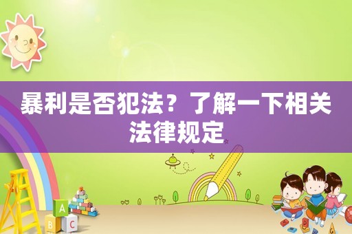 暴利是否犯法?了解一下相关法律规定 暴利是否犯法?了解一下相关法律规定