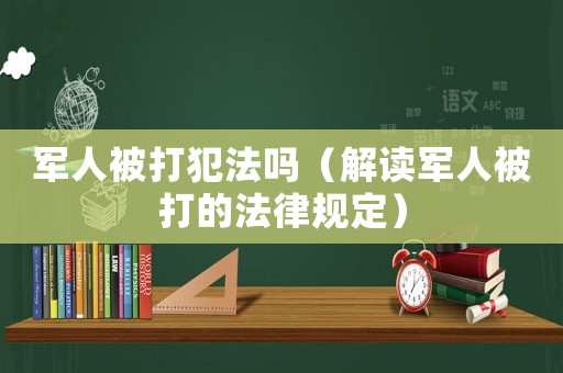 军人被打犯法吗(解读军人被打的法律规定) 军人被打犯法吗(解读军人被打的法律规定)