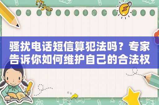 骚扰电话短信算犯法吗?专家告诉你如何维护自己的合法权益 骚扰电话短信算犯法吗?专家告诉你如何维护自己的合法权益
