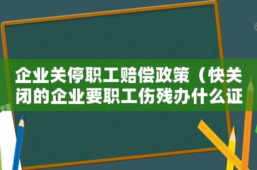 企业关停职工赔偿政策（快关闭的企业要职工伤残办什么证办）