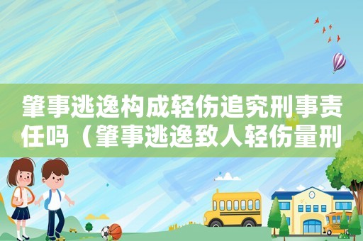 肇事逃逸构成轻伤追究刑事责任吗（肇事逃逸致人轻伤量刑标准）