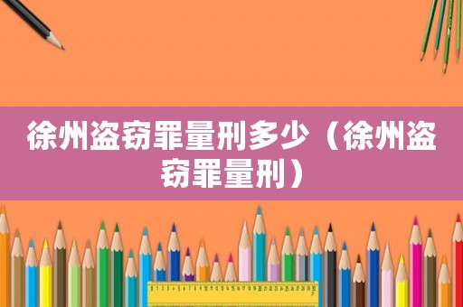 徐州盗窃罪量刑多少(徐州盗窃罪量刑) 徐州盗窃罪量刑多少(徐州盗窃罪量刑)
