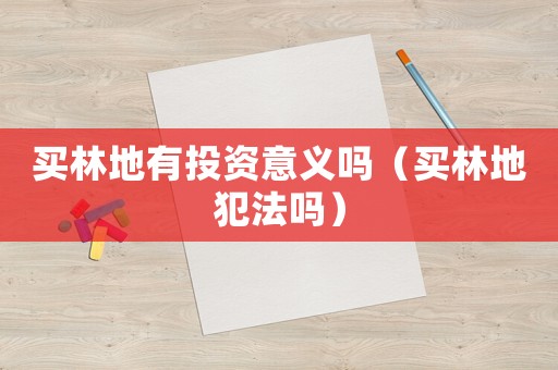 买林地有投资意义吗(买林地犯法吗) 买林地有投资意义吗(买林地犯法吗)