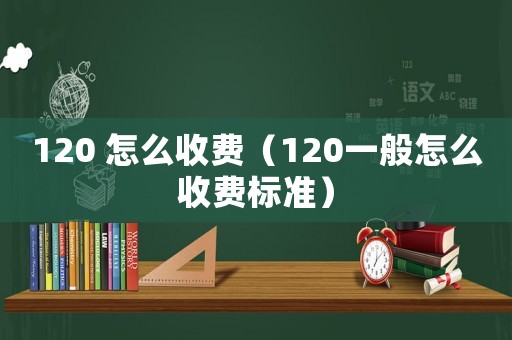 120 怎么收费(120一般怎么收费标准) 120 怎么收费(120一般怎么收费标准)