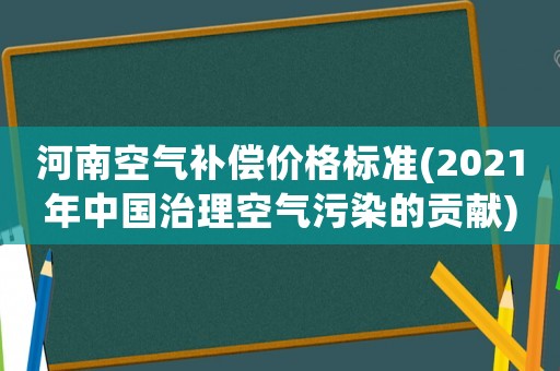 河南空气补偿价格标准(2021年中国治理空气污染的贡献) 河南空气补偿价格标准(2021年中国治理空气污染的贡献)