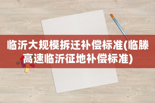 临沂大规模拆迁补偿标准(临滕高速临沂征地补偿标准)